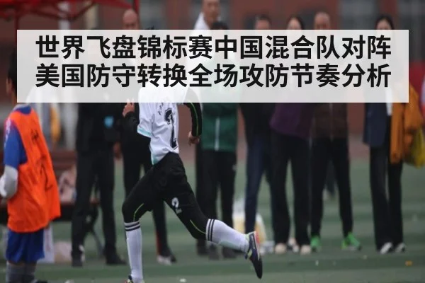 世界飞盘锦标赛中国混合队对阵美国防守转换全场攻防节奏分析